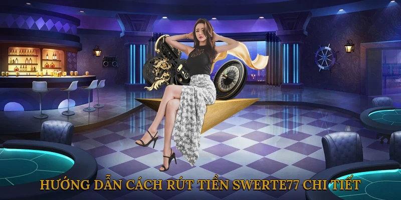 Hướng Dẫn Cách Rút Tiền SWERTE77 Chi Tiết Từng Bước