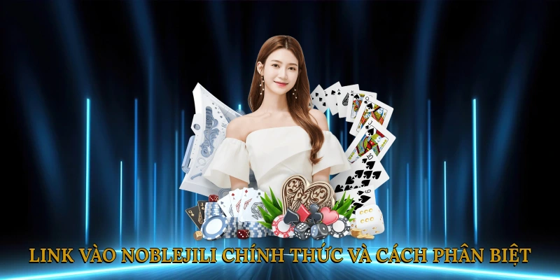 Link vào NOBLEJILI chính thức và cách phân biệt link thật, giả