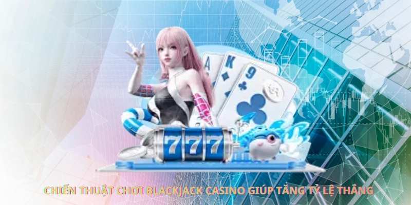 Chiến thuật chơi blackjack casino giúp tăng tỷ lệ thắng