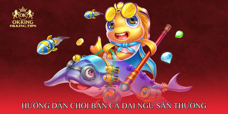 Hướng dẫn chơi Bắn Cá Đại Ngư Săn Thưởng