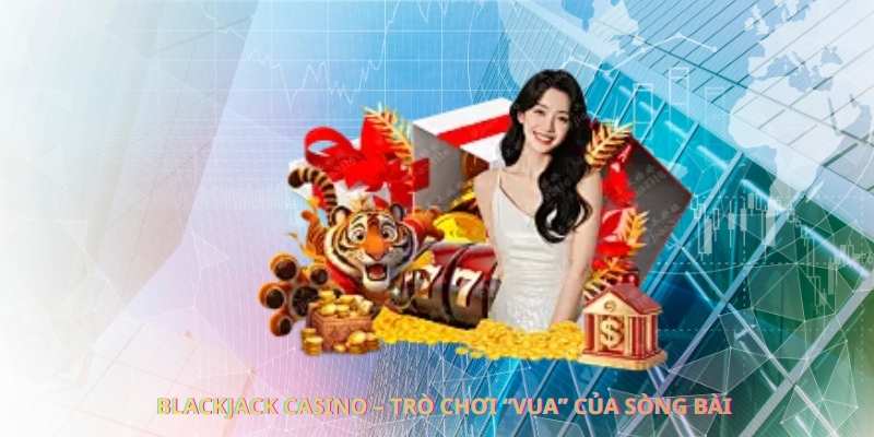 Blackjack casino – Trò chơi “vua” của sòng bài
