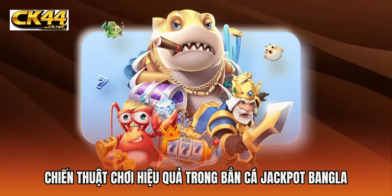 Chiến thuật chơi hiệu quả trong Bắn cá Jackpot Bangla